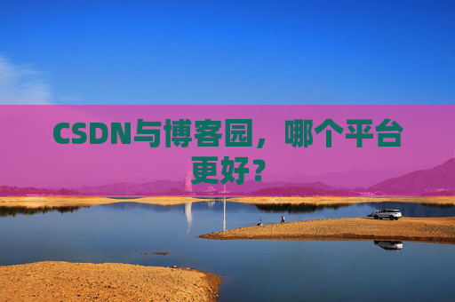 CSDN与博客园，哪个平台更好？