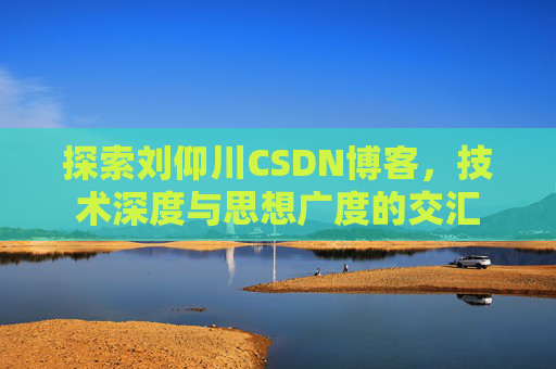 探索刘仰川CSDN博客，技术深度与思想广度的交汇